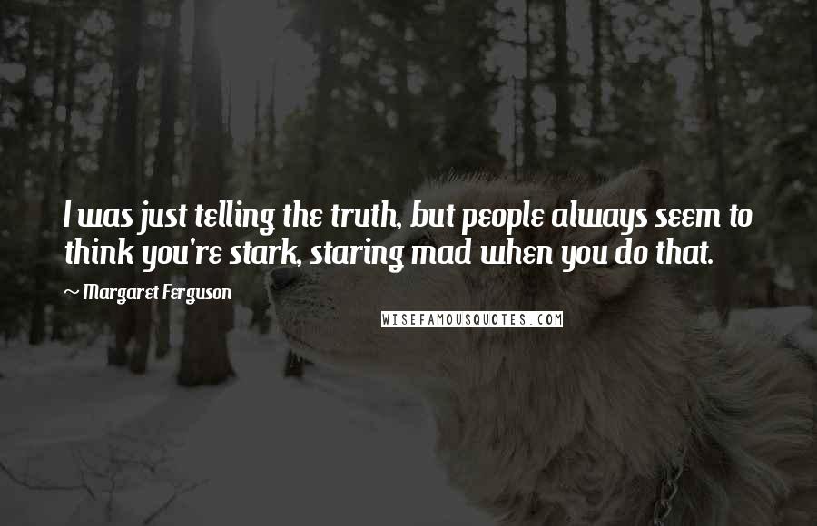 Margaret Ferguson Quotes: I was just telling the truth, but people always seem to think you're stark, staring mad when you do that.