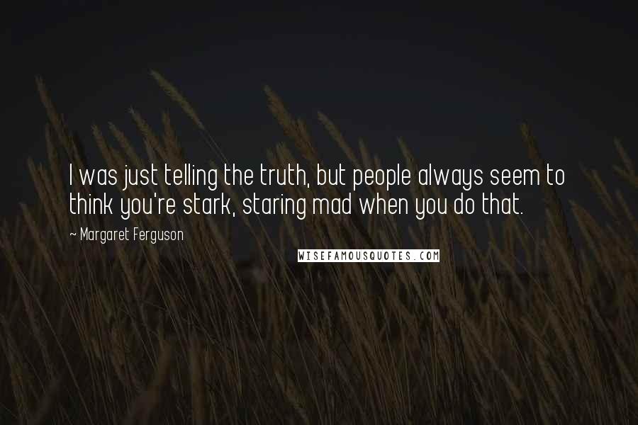 Margaret Ferguson Quotes: I was just telling the truth, but people always seem to think you're stark, staring mad when you do that.