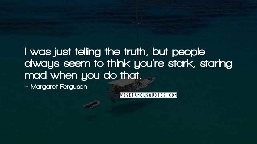 Margaret Ferguson Quotes: I was just telling the truth, but people always seem to think you're stark, staring mad when you do that.