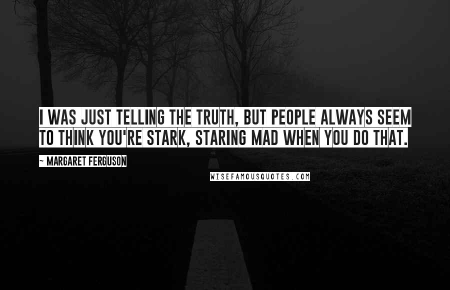 Margaret Ferguson Quotes: I was just telling the truth, but people always seem to think you're stark, staring mad when you do that.