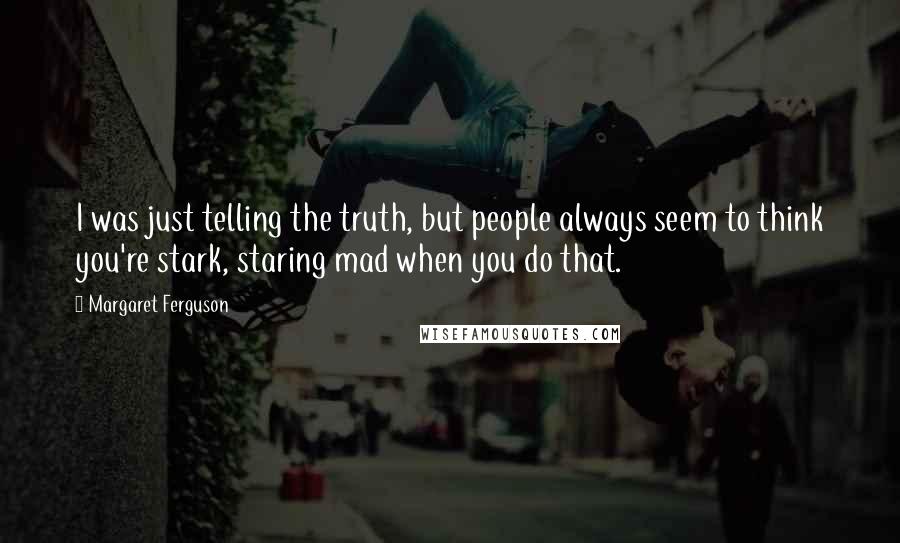 Margaret Ferguson Quotes: I was just telling the truth, but people always seem to think you're stark, staring mad when you do that.