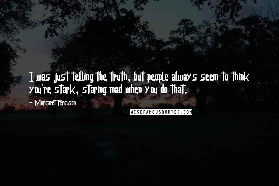Margaret Ferguson Quotes: I was just telling the truth, but people always seem to think you're stark, staring mad when you do that.