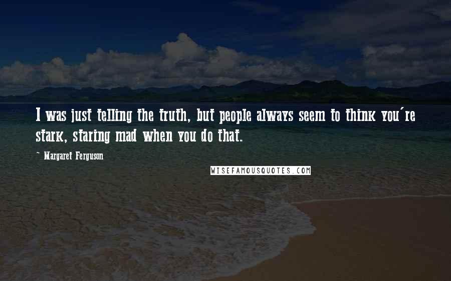 Margaret Ferguson Quotes: I was just telling the truth, but people always seem to think you're stark, staring mad when you do that.