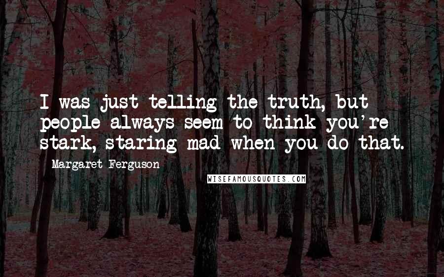 Margaret Ferguson Quotes: I was just telling the truth, but people always seem to think you're stark, staring mad when you do that.