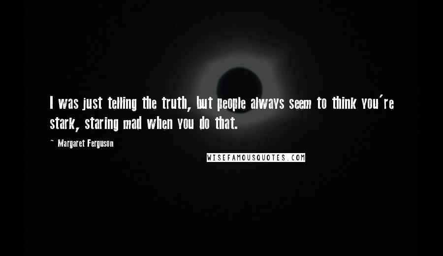 Margaret Ferguson Quotes: I was just telling the truth, but people always seem to think you're stark, staring mad when you do that.