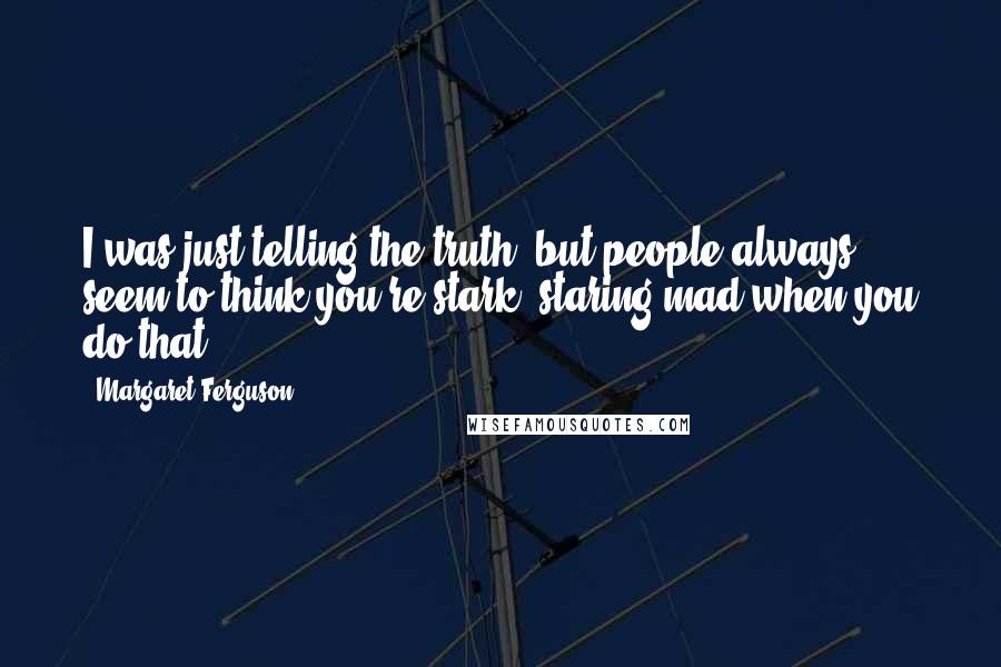 Margaret Ferguson Quotes: I was just telling the truth, but people always seem to think you're stark, staring mad when you do that.