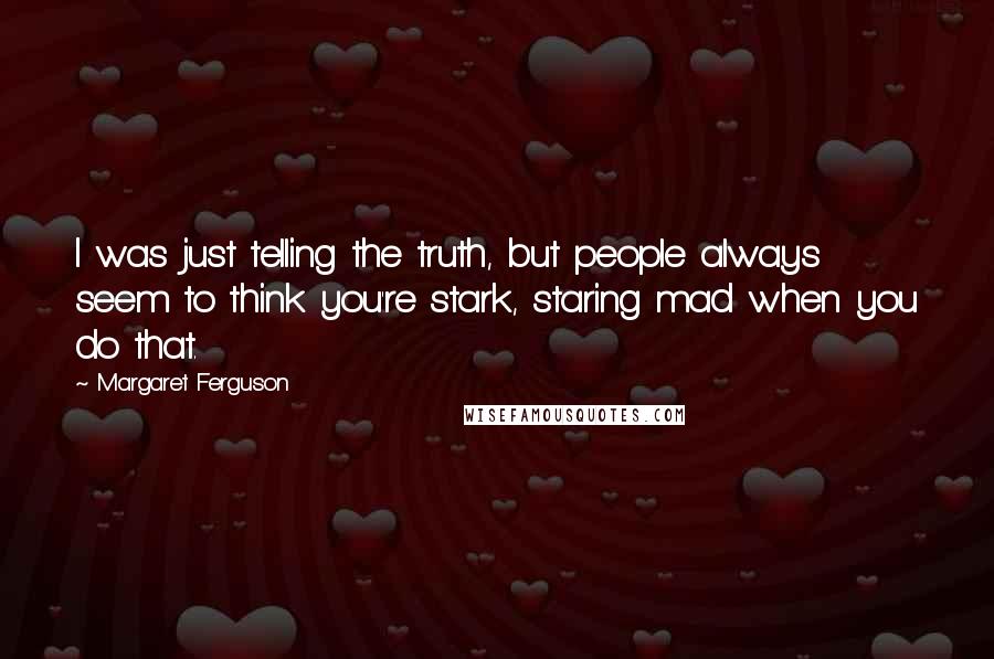 Margaret Ferguson Quotes: I was just telling the truth, but people always seem to think you're stark, staring mad when you do that.
