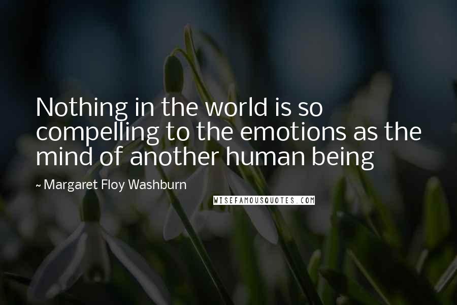 Margaret Floy Washburn Quotes: Nothing in the world is so compelling to the emotions as the mind of another human being
