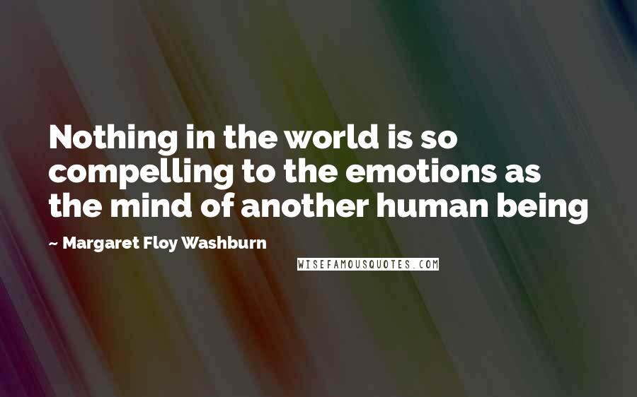 Margaret Floy Washburn Quotes: Nothing in the world is so compelling to the emotions as the mind of another human being