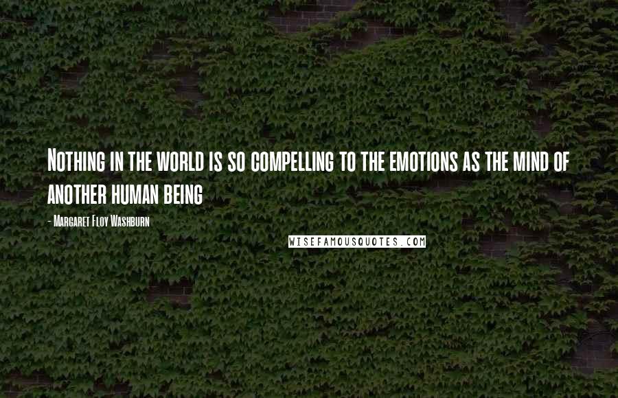 Margaret Floy Washburn Quotes: Nothing in the world is so compelling to the emotions as the mind of another human being