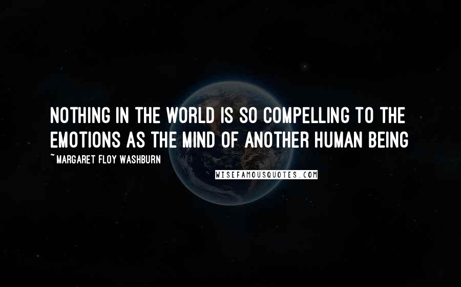 Margaret Floy Washburn Quotes: Nothing in the world is so compelling to the emotions as the mind of another human being