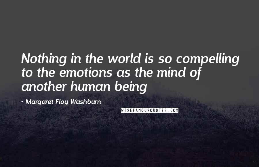 Margaret Floy Washburn Quotes: Nothing in the world is so compelling to the emotions as the mind of another human being
