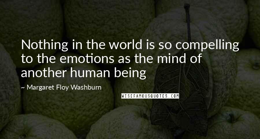 Margaret Floy Washburn Quotes: Nothing in the world is so compelling to the emotions as the mind of another human being