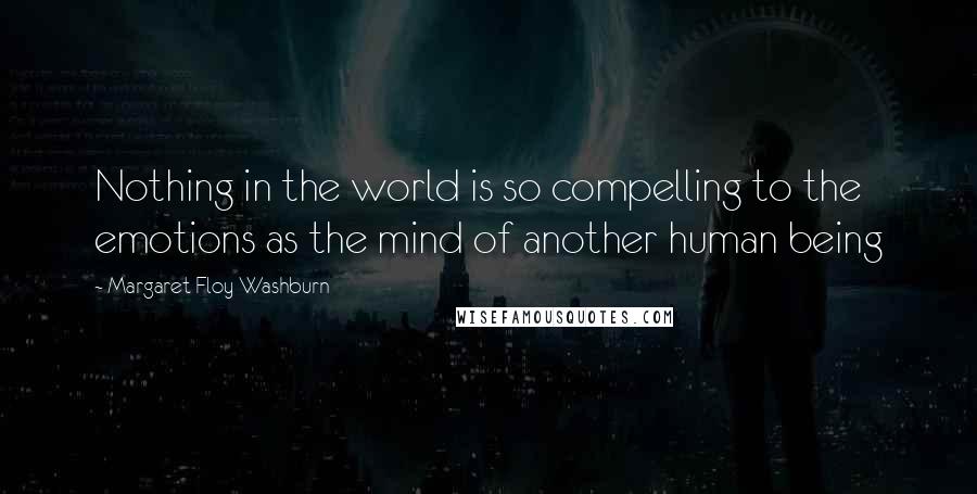 Margaret Floy Washburn Quotes: Nothing in the world is so compelling to the emotions as the mind of another human being