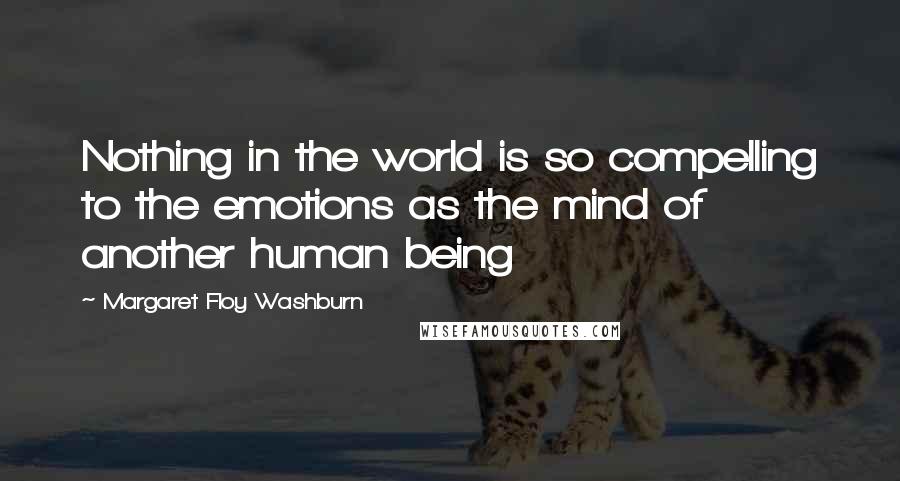 Margaret Floy Washburn Quotes: Nothing in the world is so compelling to the emotions as the mind of another human being