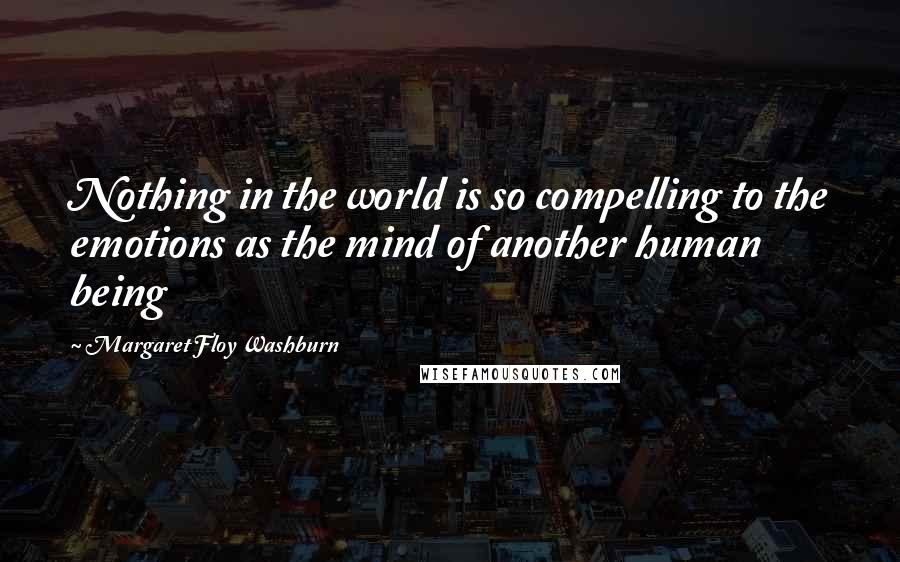 Margaret Floy Washburn Quotes: Nothing in the world is so compelling to the emotions as the mind of another human being