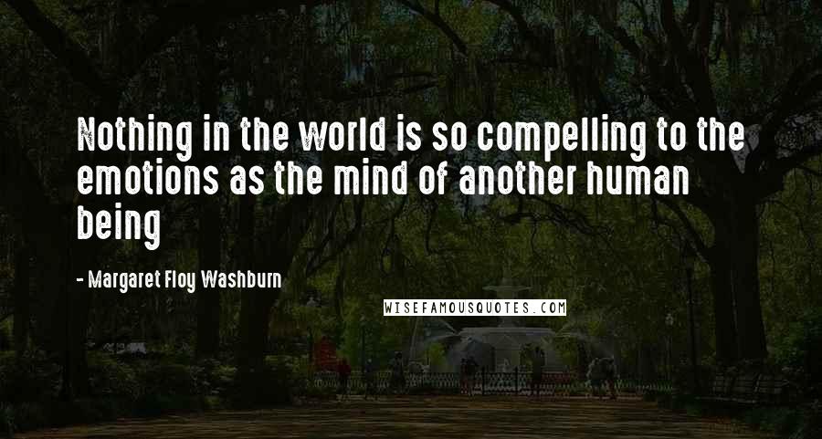 Margaret Floy Washburn Quotes: Nothing in the world is so compelling to the emotions as the mind of another human being