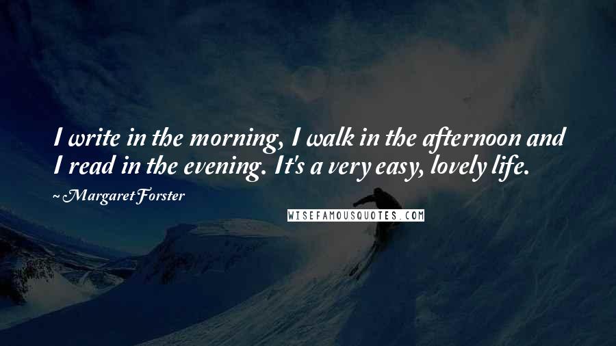 Margaret Forster Quotes: I write in the morning, I walk in the afternoon and I read in the evening. It's a very easy, lovely life.