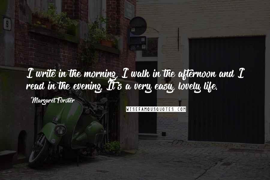 Margaret Forster Quotes: I write in the morning, I walk in the afternoon and I read in the evening. It's a very easy, lovely life.