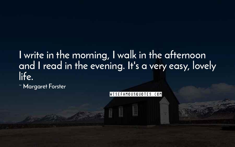 Margaret Forster Quotes: I write in the morning, I walk in the afternoon and I read in the evening. It's a very easy, lovely life.