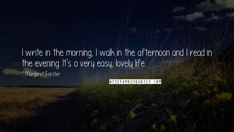 Margaret Forster Quotes: I write in the morning, I walk in the afternoon and I read in the evening. It's a very easy, lovely life.