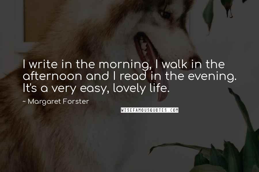 Margaret Forster Quotes: I write in the morning, I walk in the afternoon and I read in the evening. It's a very easy, lovely life.