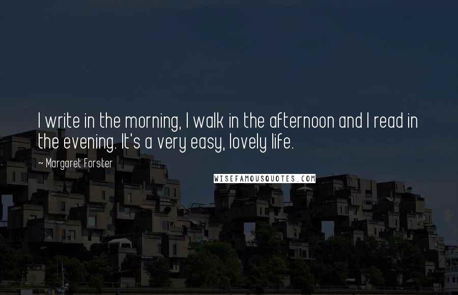 Margaret Forster Quotes: I write in the morning, I walk in the afternoon and I read in the evening. It's a very easy, lovely life.