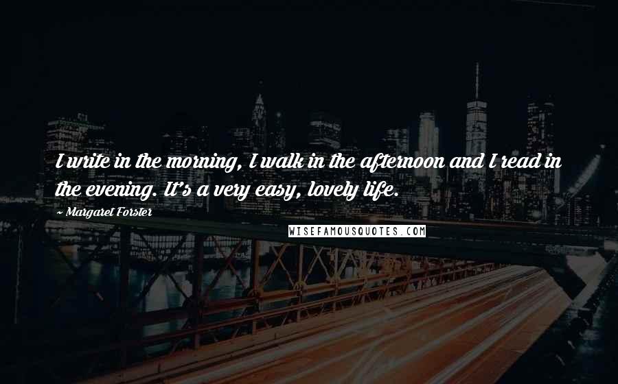 Margaret Forster Quotes: I write in the morning, I walk in the afternoon and I read in the evening. It's a very easy, lovely life.