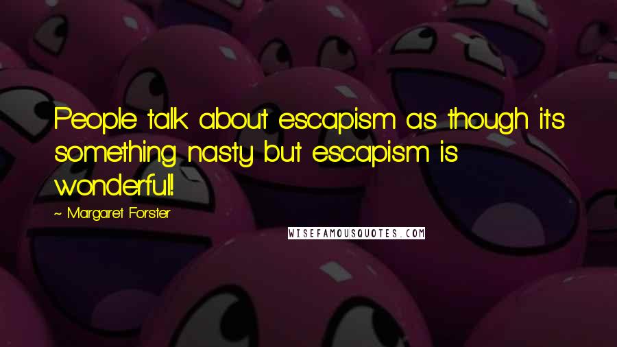 Margaret Forster Quotes: People talk about escapism as though it's something nasty but escapism is wonderful!