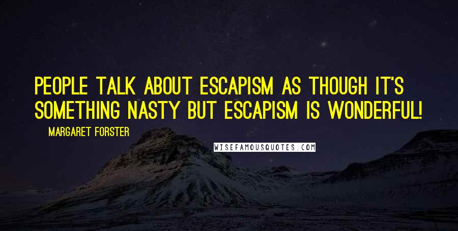 Margaret Forster Quotes: People talk about escapism as though it's something nasty but escapism is wonderful!