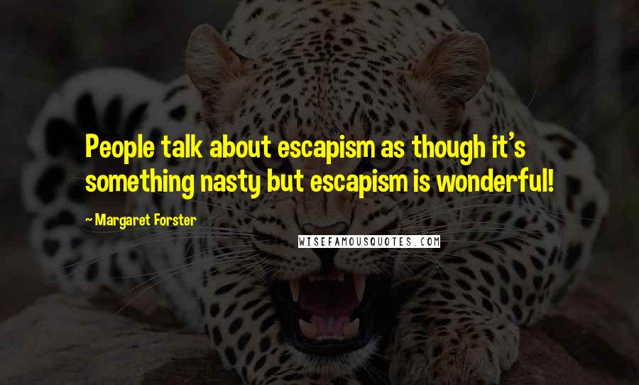 Margaret Forster Quotes: People talk about escapism as though it's something nasty but escapism is wonderful!