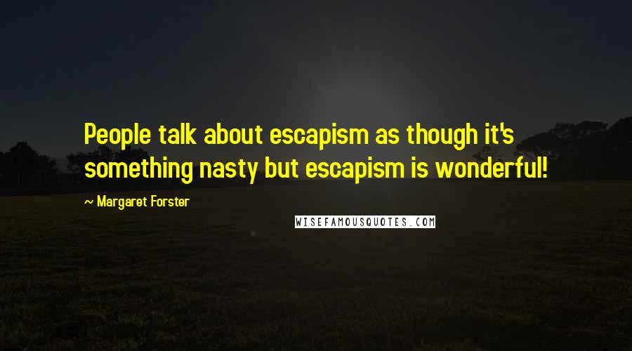 Margaret Forster Quotes: People talk about escapism as though it's something nasty but escapism is wonderful!