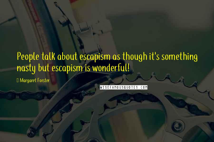 Margaret Forster Quotes: People talk about escapism as though it's something nasty but escapism is wonderful!