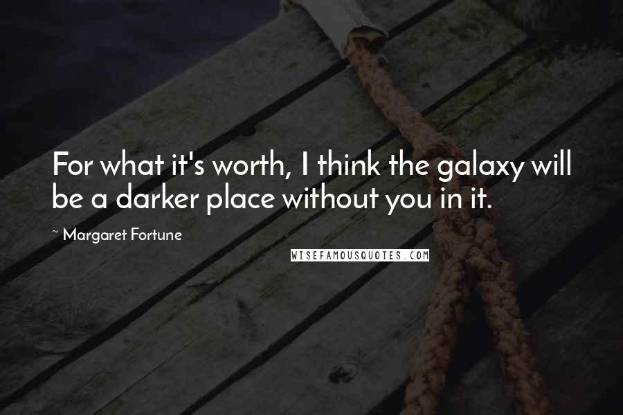 Margaret Fortune Quotes: For what it's worth, I think the galaxy will be a darker place without you in it.