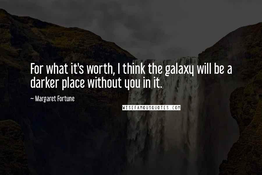 Margaret Fortune Quotes: For what it's worth, I think the galaxy will be a darker place without you in it.