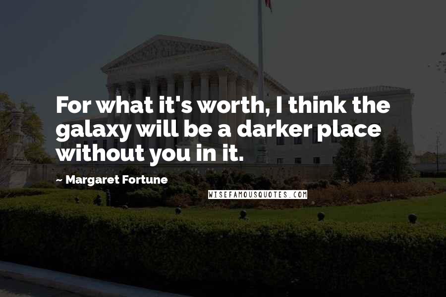 Margaret Fortune Quotes: For what it's worth, I think the galaxy will be a darker place without you in it.