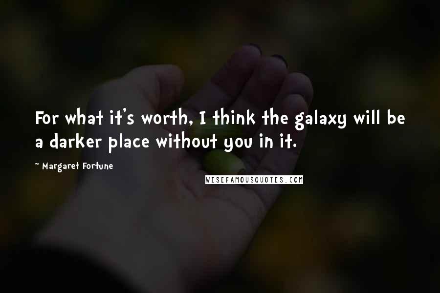 Margaret Fortune Quotes: For what it's worth, I think the galaxy will be a darker place without you in it.