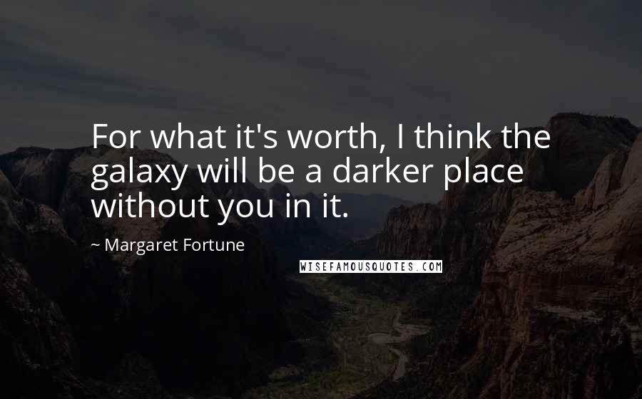 Margaret Fortune Quotes: For what it's worth, I think the galaxy will be a darker place without you in it.