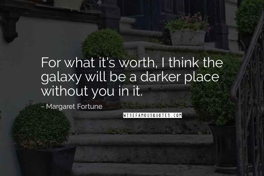 Margaret Fortune Quotes: For what it's worth, I think the galaxy will be a darker place without you in it.