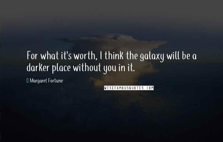 Margaret Fortune Quotes: For what it's worth, I think the galaxy will be a darker place without you in it.