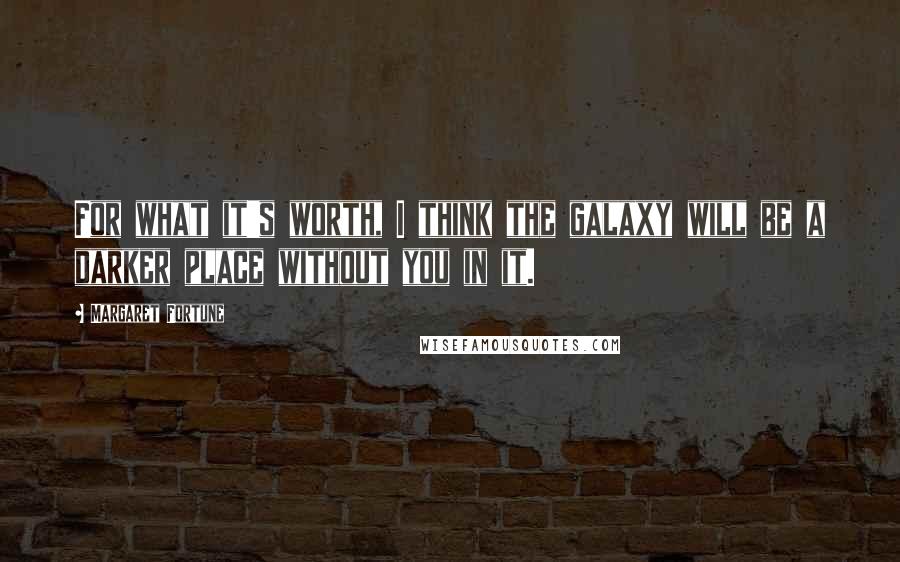 Margaret Fortune Quotes: For what it's worth, I think the galaxy will be a darker place without you in it.