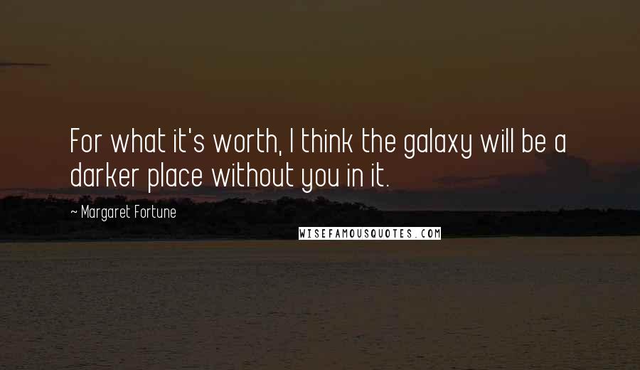 Margaret Fortune Quotes: For what it's worth, I think the galaxy will be a darker place without you in it.