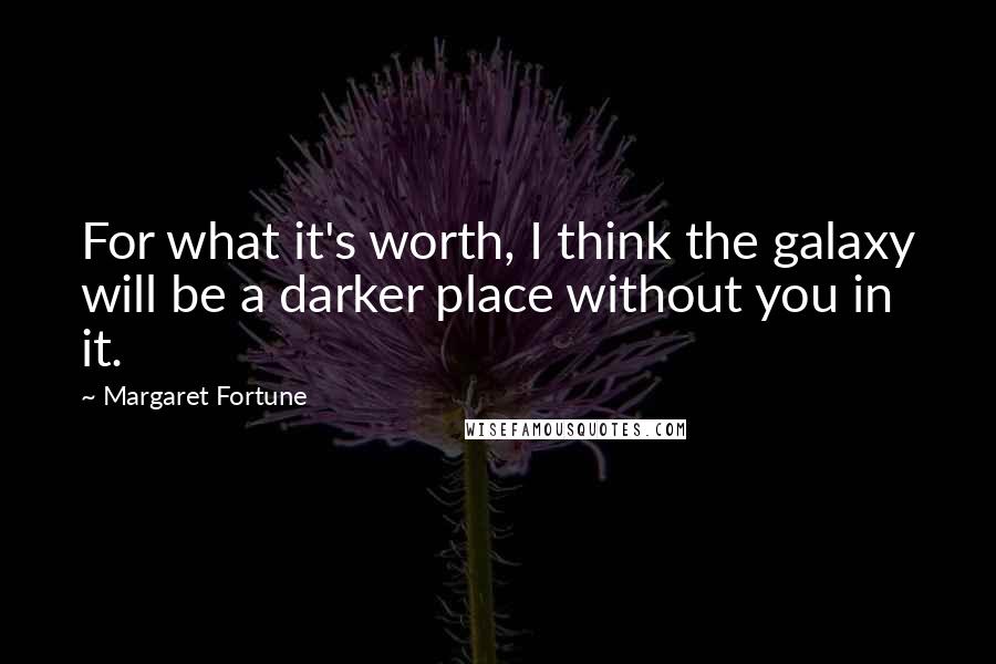 Margaret Fortune Quotes: For what it's worth, I think the galaxy will be a darker place without you in it.