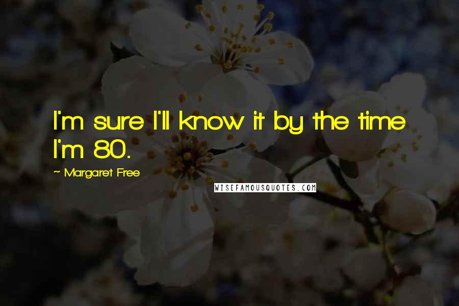 Margaret Free Quotes: I'm sure I'll know it by the time I'm 80.