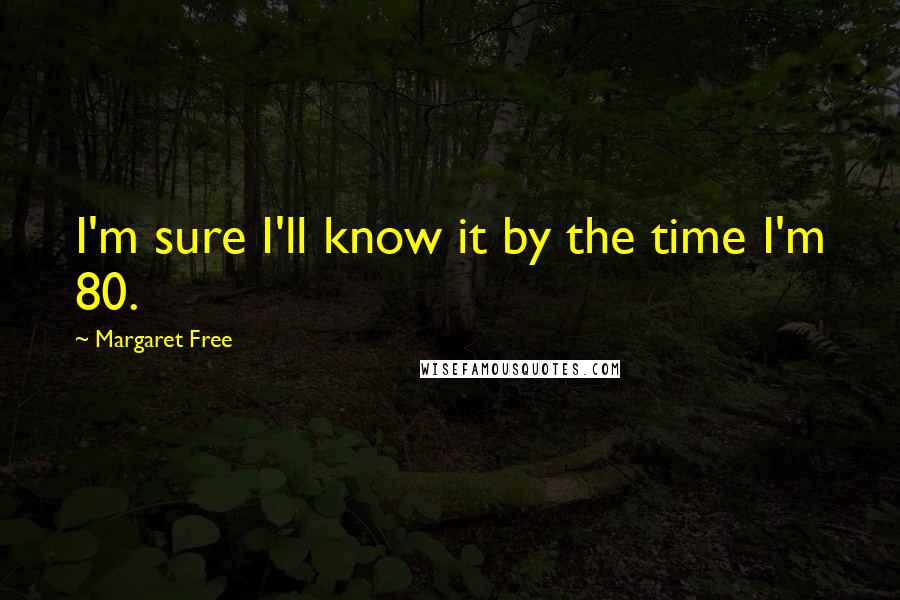 Margaret Free Quotes: I'm sure I'll know it by the time I'm 80.