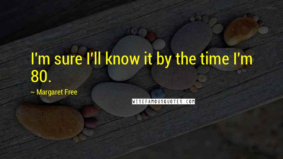 Margaret Free Quotes: I'm sure I'll know it by the time I'm 80.