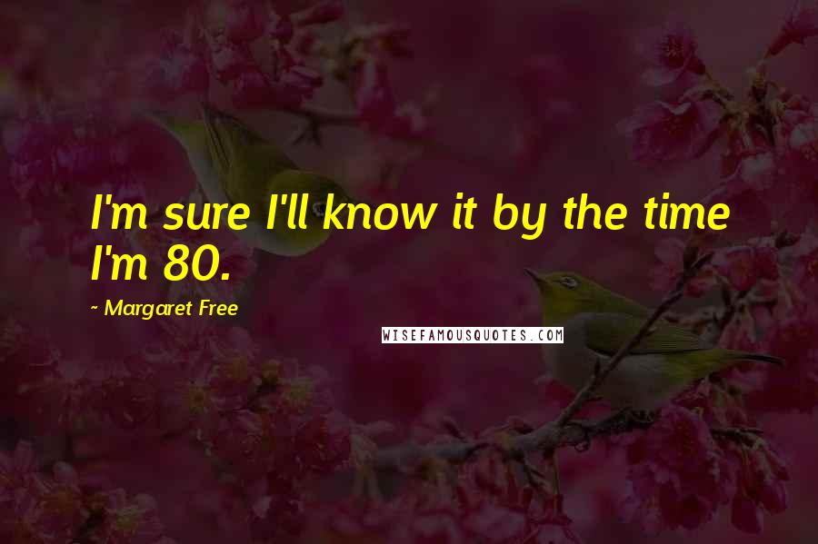 Margaret Free Quotes: I'm sure I'll know it by the time I'm 80.