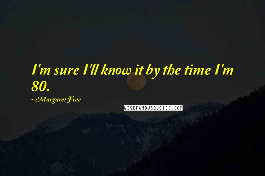 Margaret Free Quotes: I'm sure I'll know it by the time I'm 80.