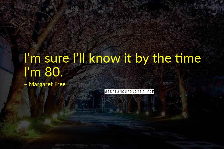 Margaret Free Quotes: I'm sure I'll know it by the time I'm 80.