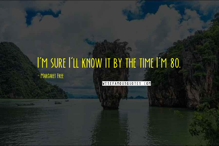 Margaret Free Quotes: I'm sure I'll know it by the time I'm 80.